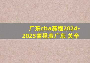 广东cba赛程2024-2025赛程表广东 关辛